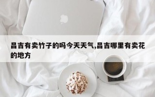 昌吉有卖竹子的吗今天天气,昌吉哪里有卖花的地方