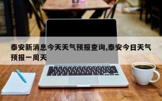 泰安新消息今天天气预报查询,泰安今日天气预报一周天
