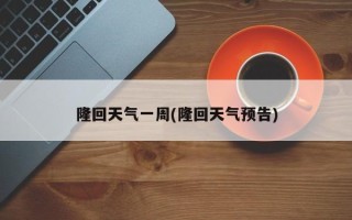 隆回天气一周(隆回天气预告)
