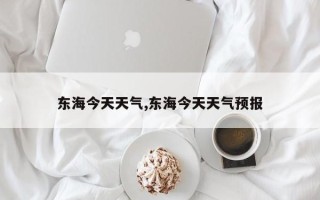 东海今天天气,东海今天天气预报