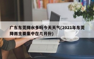广东东莞降水多吗今天天气(2021年东莞降雨主要集中在几月份)