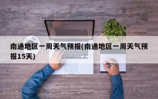 南通地区一周天气预报(南通地区一周天气预报15天)