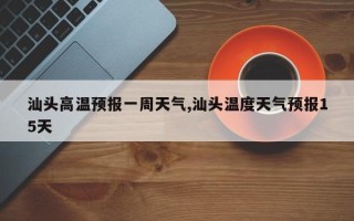 汕头高温预报一周天气,汕头温度天气预报15天
