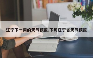 辽宁下一周的天气预报,下周辽宁省天气预报