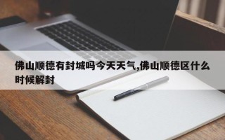 佛山顺德有封城吗今天天气,佛山顺德区什么时候解封