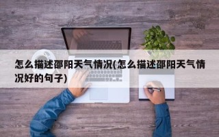怎么描述邵阳天气情况(怎么描述邵阳天气情况好的句子)
