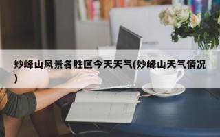 妙峰山风景名胜区今天天气(妙峰山天气情况)