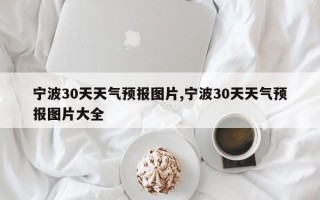 宁波30天天气预报图片,宁波30天天气预报图片大全