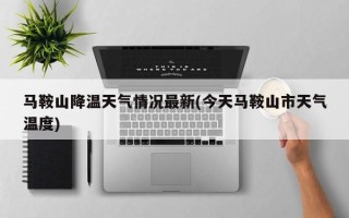 马鞍山降温天气情况最新(今天马鞍山市天气温度)