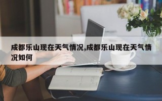 成都乐山现在天气情况,成都乐山现在天气情况如何