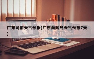 广东司前天气预报(广东海陵岛天气预报7天)