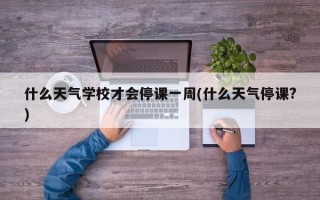 什么天气学校才会停课一周(什么天气停课?)