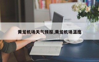 黄龙机场天气预报,黄龙机场温度