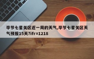 毕节七星关区近一周的天气,毕节七星关区天气预报15天?ifr=1218