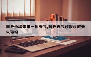 商丘永城未来一周天气,商丘天气预报永城天气预报