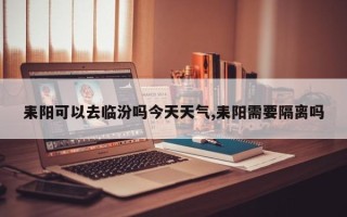 耒阳可以去临汾吗今天天气,耒阳需要隔离吗