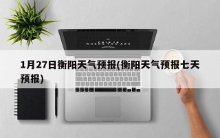 1月27日衡阳天气预报(衡阳天气预报七天预报)