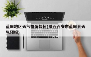 蓝田地区天气情况如何(陕西西安市蓝田县天气预报)