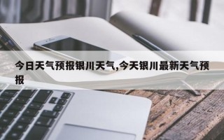 今日天气预报银川天气,今天银川最新天气预报