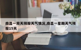 南昌一周天预报天气情况,南昌一星期天气预报15天