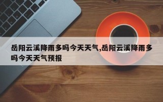 岳阳云溪降雨多吗今天天气,岳阳云溪降雨多吗今天天气预报