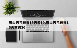 唐山天气预报15天瘦10,唐山天气预报15天查询30