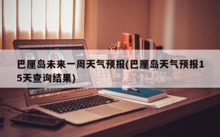 巴厘岛未来一周天气预报(巴厘岛天气预报15天查询结果)