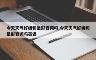 今天天气好暖和是形容词吗,今天天气好暖和是形容词吗英语