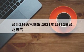 台北2月天气情况,2021年2月12日台北天气