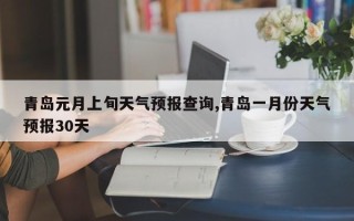 青岛元月上旬天气预报查询,青岛一月份天气预报30天