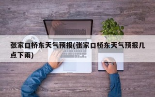 张家口桥东天气预报(张家口桥东天气预报几点下雨)
