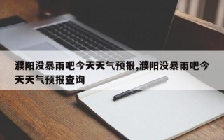 濮阳没暴雨吧今天天气预报,濮阳没暴雨吧今天天气预报查询