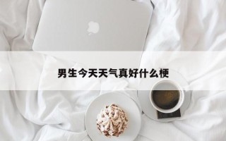 男生今天天气真好什么梗