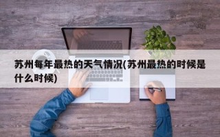 苏州每年最热的天气情况(苏州最热的时候是什么时候)