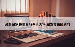 诸暨回家要隔离吗今天天气,诸暨需要隔离吗