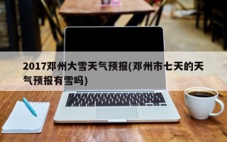 2017邓州大雪天气预报(邓州市七天的天气预报有雪吗)