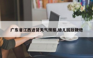 广东省江西进贤天气预报,幼儿园放鞭炮