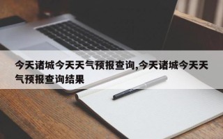 今天诸城今天天气预报查询,今天诸城今天天气预报查询结果