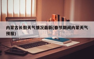内蒙古长假天气情况最新(春节期间内蒙天气预报)