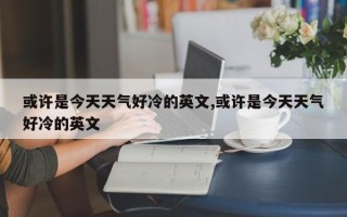 或许是今天天气好冷的英文,或许是今天天气好冷的英文