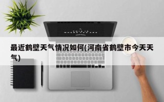 最近鹤壁天气情况如何(河南省鹤壁市今天天气)