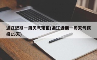 通辽近期一周天气预报(通辽近期一周天气预报15天)