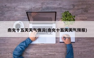 南充十五天天气情况(南充十五天天气预报)