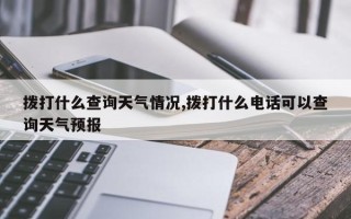 拨打什么查询天气情况,拨打什么电话可以查询天气预报