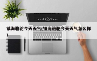 镇海骆驼今天天气(镇海骆驼今天天气怎么样)