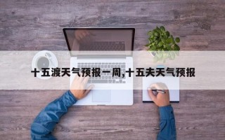 十五渡天气预报一周,十五夫天气预报