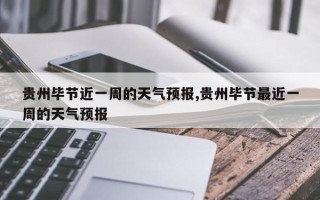 贵州毕节近一周的天气预报,贵州毕节最近一周的天气预报