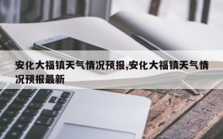安化大福镇天气情况预报,安化大福镇天气情况预报最新