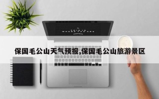 保国毛公山天气预报,保国毛公山旅游景区