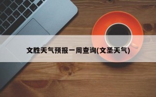 文胜天气预报一周查询(文圣天气)